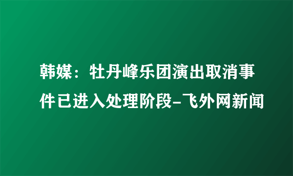 韩媒：牡丹峰乐团演出取消事件已进入处理阶段-飞外网新闻