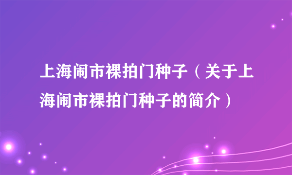 上海闹市裸拍门种子（关于上海闹市裸拍门种子的简介）