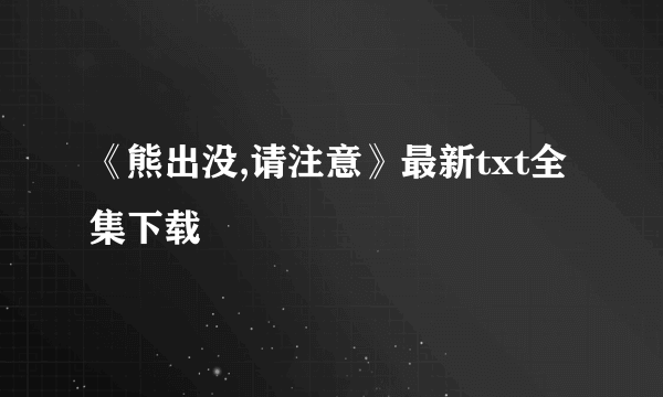 《熊出没,请注意》最新txt全集下载