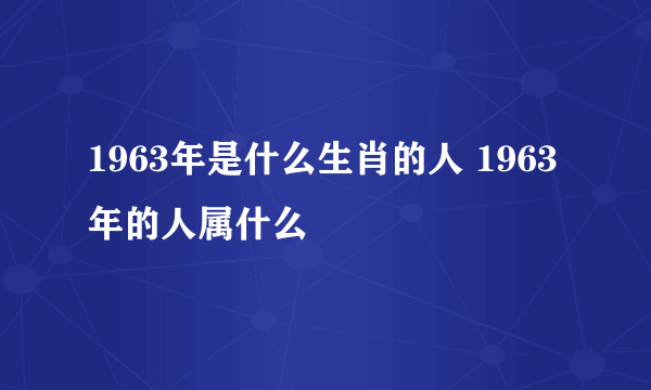 1963年是什么生肖的人 1963年的人属什么