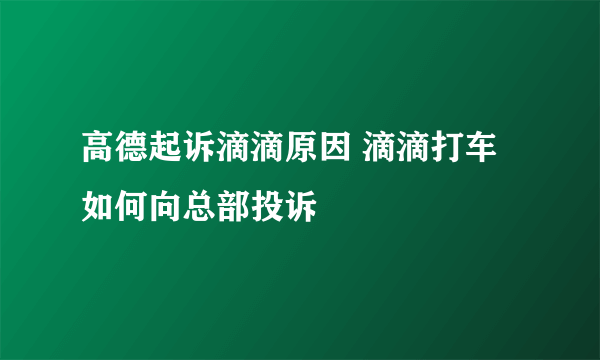 高德起诉滴滴原因 滴滴打车如何向总部投诉