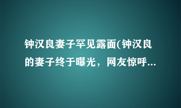 钟汉良妻子罕见露面(钟汉良的妻子终于曝光，网友惊呼颜值高！)