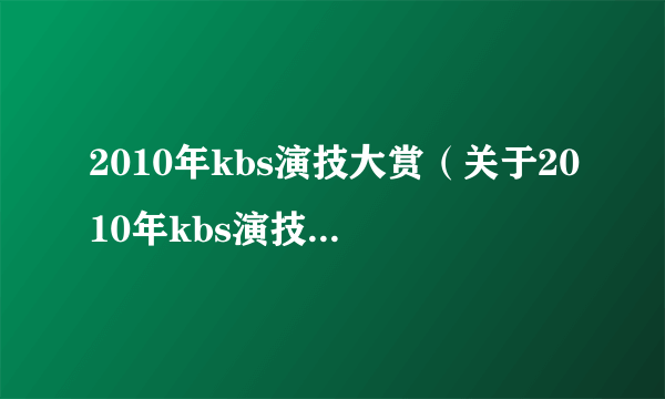 2010年kbs演技大赏（关于2010年kbs演技大赏的简介）