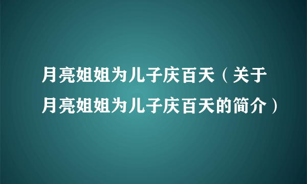 月亮姐姐为儿子庆百天（关于月亮姐姐为儿子庆百天的简介）