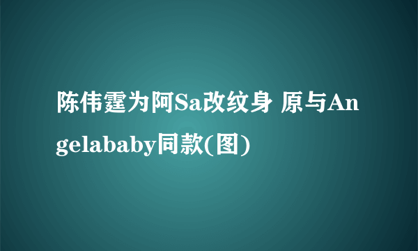 陈伟霆为阿Sa改纹身 原与Angelababy同款(图)