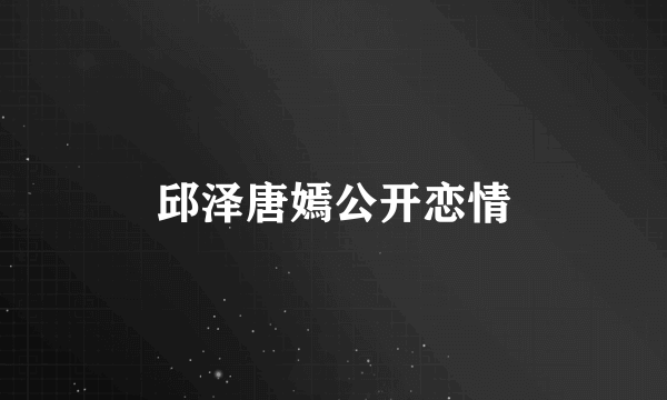 邱泽唐嫣公开恋情