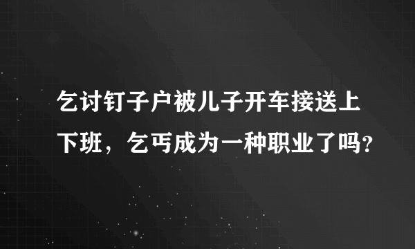 乞讨钉子户被儿子开车接送上下班，乞丐成为一种职业了吗？