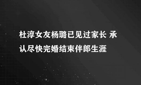 杜淳女友杨璐已见过家长 承认尽快完婚结束伴郎生涯