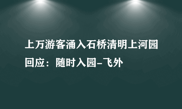 上万游客涌入石桥清明上河园回应：随时入园-飞外