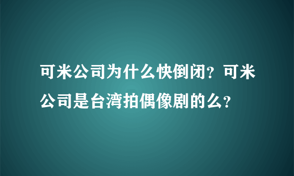 可米公司为什么快倒闭？可米公司是台湾拍偶像剧的么？