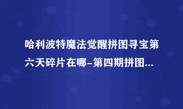 哈利波特魔法觉醒拼图寻宝第六天碎片在哪-第四期拼图寻宝第六天碎片在哪里