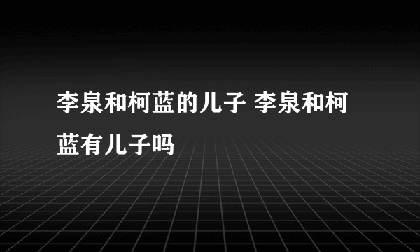 李泉和柯蓝的儿子 李泉和柯蓝有儿子吗