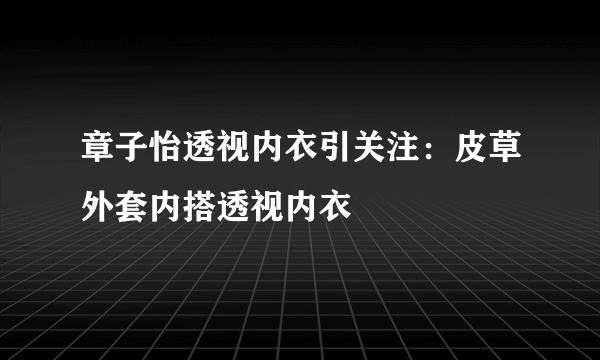 章子怡透视内衣引关注：皮草外套内搭透视内衣