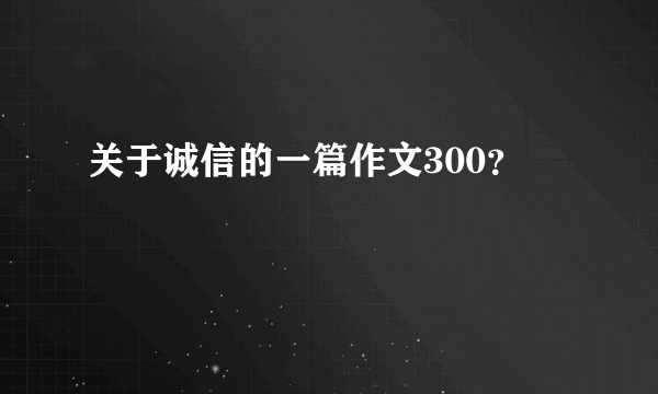 关于诚信的一篇作文300？