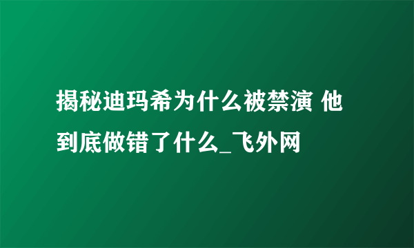 揭秘迪玛希为什么被禁演 他到底做错了什么_飞外网