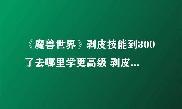 《魔兽世界》剥皮技能到300了去哪里学更高级 剥皮300学习位置