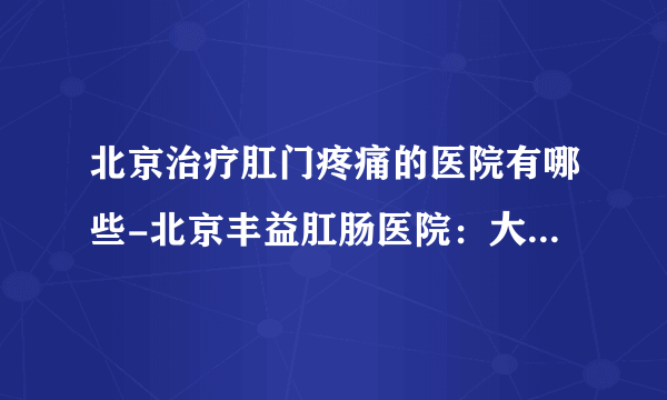 北京治疗肛门疼痛的医院有哪些-北京丰益肛肠医院：大便时肛门疼痛怎么回事？大多是疾病信号