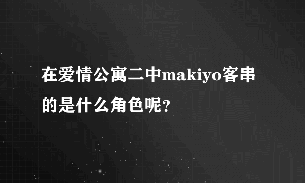 在爱情公寓二中makiyo客串的是什么角色呢？