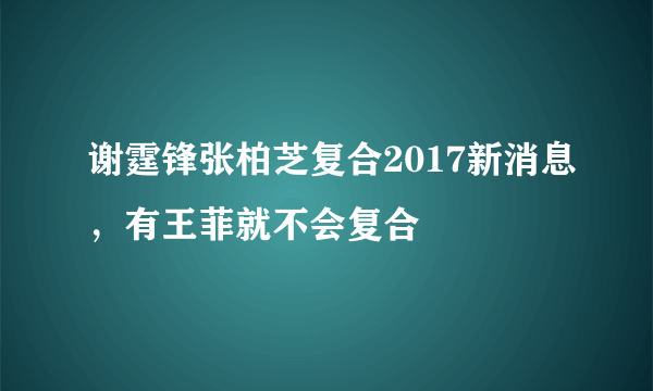 谢霆锋张柏芝复合2017新消息，有王菲就不会复合 