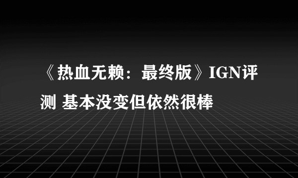 《热血无赖：最终版》IGN评测 基本没变但依然很棒