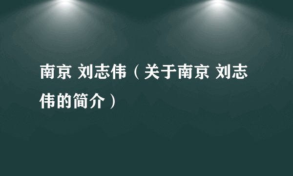 南京 刘志伟（关于南京 刘志伟的简介）