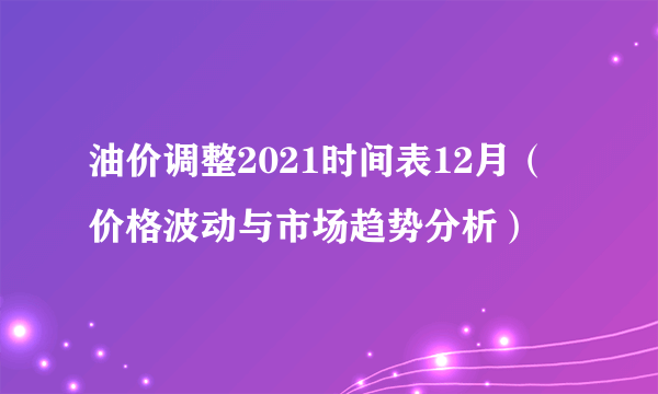 油价调整2021时间表12月（价格波动与市场趋势分析）