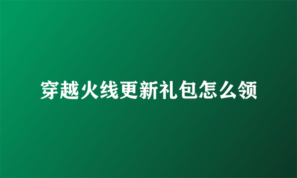 穿越火线更新礼包怎么领