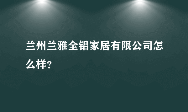 兰州兰雅全铝家居有限公司怎么样？