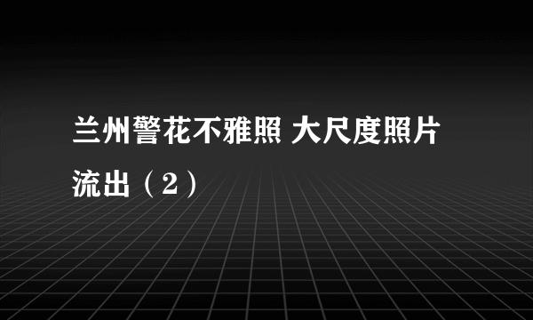 兰州警花不雅照 大尺度照片流出（2）