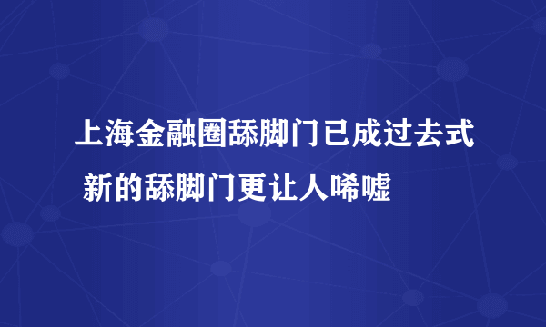 上海金融圈舔脚门已成过去式 新的舔脚门更让人唏嘘