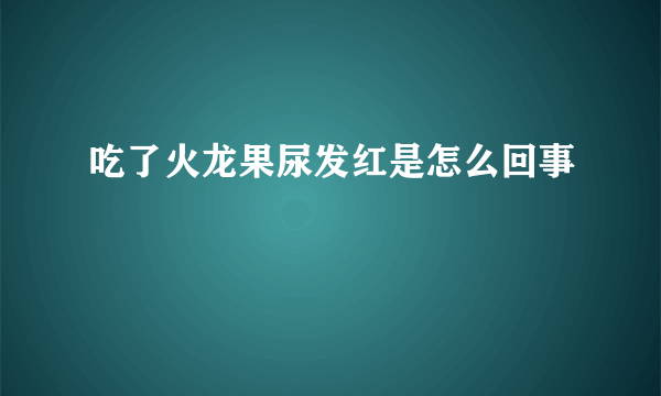 吃了火龙果尿发红是怎么回事