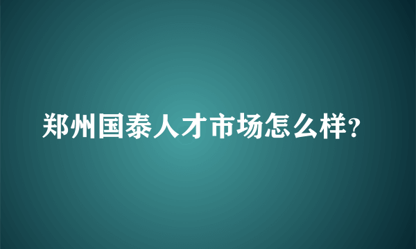 郑州国泰人才市场怎么样？