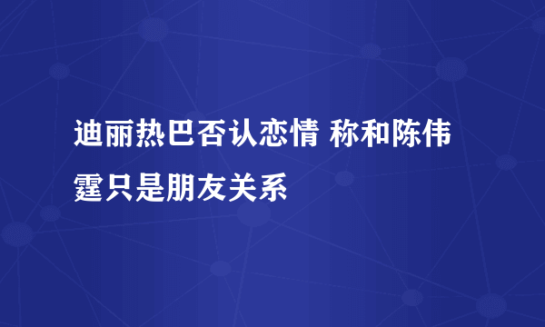 迪丽热巴否认恋情 称和陈伟霆只是朋友关系