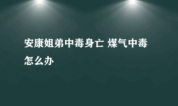 安康姐弟中毒身亡 煤气中毒怎么办