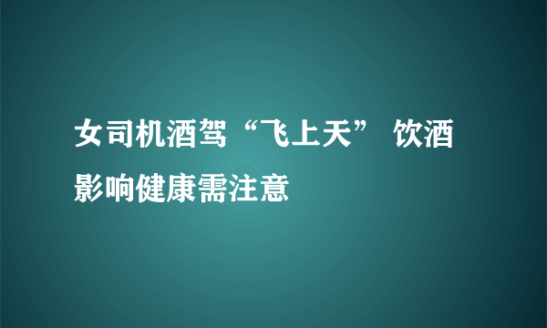 女司机酒驾“飞上天” 饮酒影响健康需注意