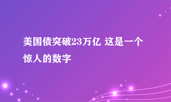 美国债突破23万亿 这是一个惊人的数字