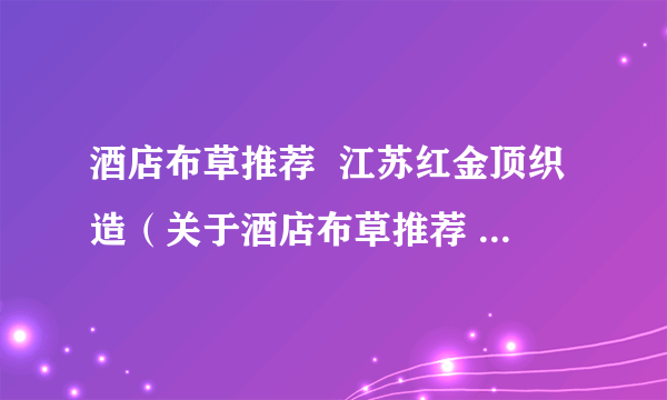 酒店布草推荐  江苏红金顶织造（关于酒店布草推荐  江苏红金顶织造的简介）