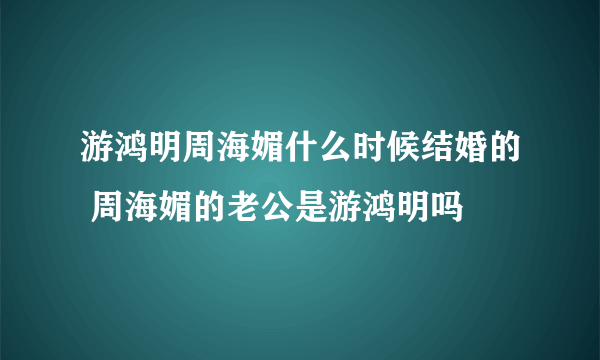 游鸿明周海媚什么时候结婚的 周海媚的老公是游鸿明吗