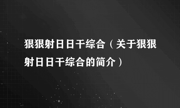 狠狠射日日干综合（关于狠狠射日日干综合的简介）