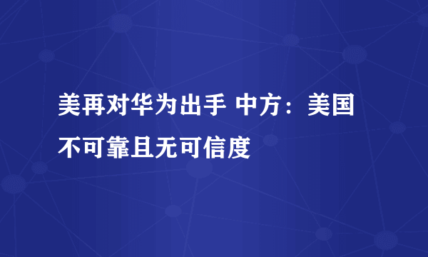 美再对华为出手 中方：美国不可靠且无可信度