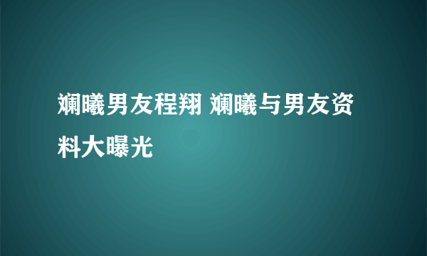 斓曦男友程翔 斓曦与男友资料大曝光