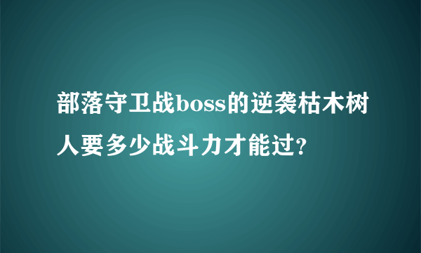 部落守卫战boss的逆袭枯木树人要多少战斗力才能过？