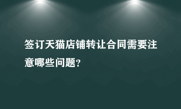 签订天猫店铺转让合同需要注意哪些问题？