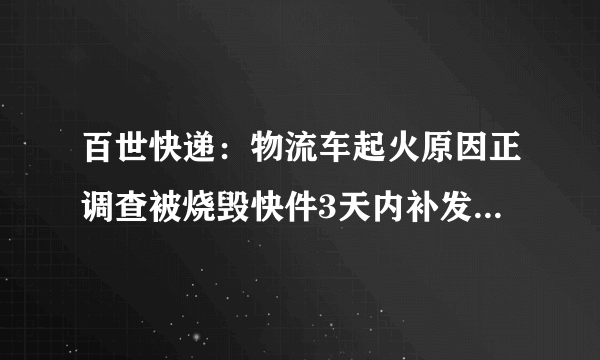 百世快递：物流车起火原因正调查被烧毁快件3天内补发完毕-飞外网