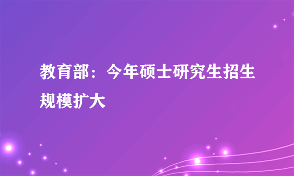 教育部：今年硕士研究生招生规模扩大