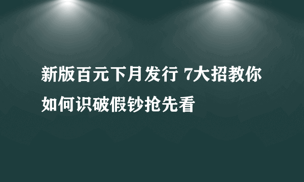 新版百元下月发行 7大招教你如何识破假钞抢先看