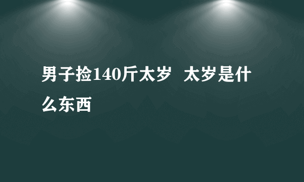 男子捡140斤太岁  太岁是什么东西