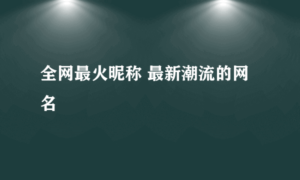 全网最火昵称 最新潮流的网名