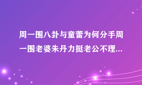 周一围八卦与童蕾为何分手周一围老婆朱丹力挺老公不理绯闻-飞外网