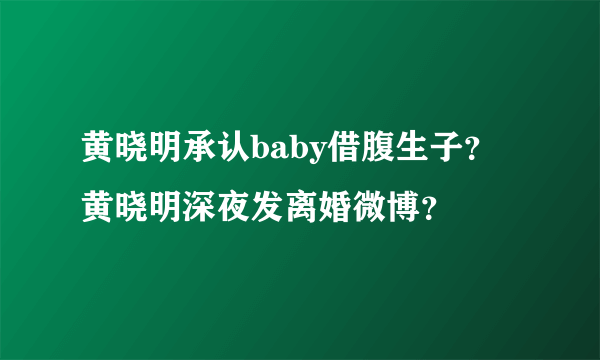 黄晓明承认baby借腹生子？黄晓明深夜发离婚微博？